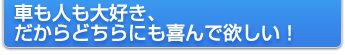 車も人も大好き、だからどちらにも喜んで欲しい！