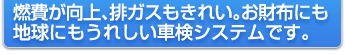 燃費が向上、排ガスもきれい。お財布にも地球にもうれしい車検システムです。