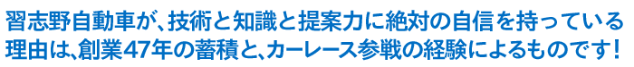 習志野自動車が、技術と知識と提案力に絶対の自信を持っている理由は、創業47年の蓄積と、カーレース参戦の経験によるものです！